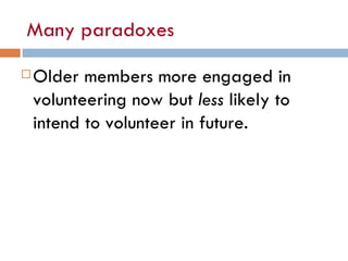 Many paradoxes <ul><li>Older members more engaged in volunteering now but  less  likely to intend to volunteer in future. ...