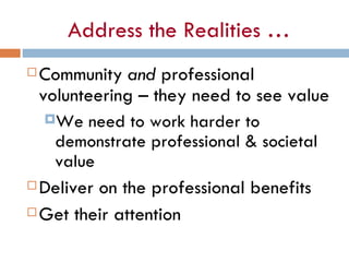 Address the Realities … <ul><li>Community  and  professional volunteering – they need to see value </li></ul><ul><ul><li>W...