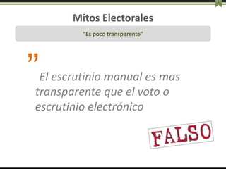Mitos Electorales
“Es poco transparente”
”El escrutinio manual es mas
transparente que el voto o
escrutinio electrónico
 