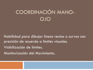 COORDINACIÓN MANO-OJO Habilidad para dibujar líneas rectas o curvas con precisión de acuerdo a límites visuales. Visibilización de límites. Monitorización del Movimiento. 