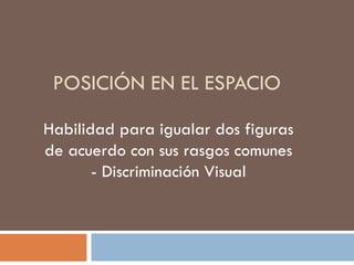 POSICIÓN EN EL ESPACIO Habilidad para igualar dos figuras de acuerdo con sus rasgos comunes - Discriminación Visual 