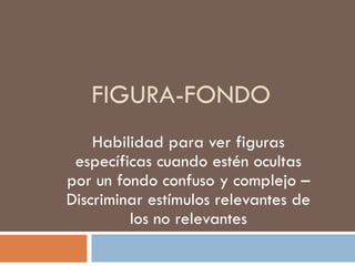 FIGURA-FONDO Habilidad para ver figuras específicas cuando estén ocultas por un fondo confuso y complejo – Discriminar estímulos relevantes de los no relevantes 