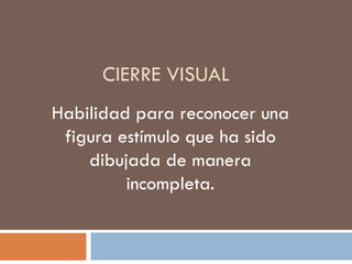 CIERRE VISUAL Habilidad para reconocer una figura estímulo que ha sido dibujada de manera incompleta. 