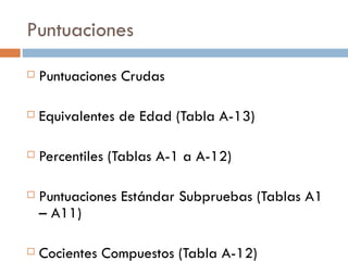Puntuaciones Puntuaciones Crudas Equivalentes de Edad (Tabla A-13) Percentiles (Tablas A-1 a A-12) Puntuaciones Estándar Subpruebas (Tablas A1 – A11) Cocientes Compuestos (Tabla A-12) 