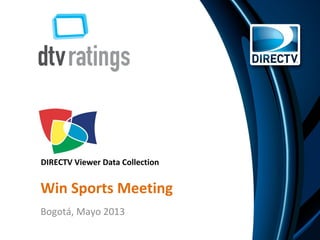 Win Sports Meeting
Bogotá, Mayo 2013
DIRECTV Viewer Data Collection
 