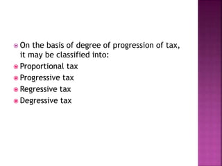  On the basis of degree of progression of tax,
it may be classified into:
 Proportional tax
 Progressive tax
 Regressive tax
 Degressive tax
 