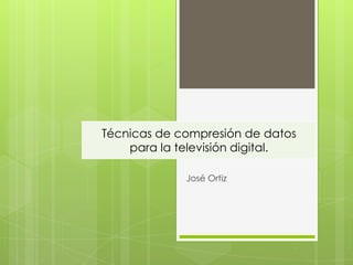 José Ortiz
Técnicas de compresión de datos
para la televisión digital.
 