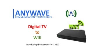 1
ANYWAVECOMMUNICATION TECHNOLOGIES
Digital TV
to
Wifi
Introducing the ANYWAVE CLT3000
 