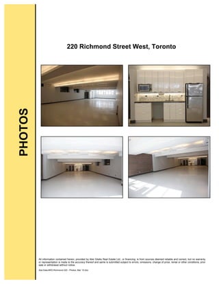 All information contained herein, provided by Abe Gitalis Real Estate Ltd., or financing, is from sources deemed reliable and correct, but no warranty
or representation is made to the accuracy thereof and same is submitted subject to errors, omissions, change of price, rental or other conditions, prior
sale or withdrawal without notice.
Abe:Data:BRO:Richmond 220 - Photos, Mar '10.doc
220 Richmond Street West, Toronto
PHOTOS
 