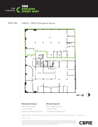 366
     FOR
SUBLEASE
               ADELAIDE
               STREET WEST



  SUITE 200:   2,000 SF - 5,589 SF (Call Agent to Discuss)




               Mackenzie Sharpe                                                                                      Michael Spence*
               Sales Representative                                                                                  Senior Sales Associate
               416.815.2382                                                                                          416.815.2379
               mackenzie.sharpe@cbre.com                                                                             michael.spence@cbre.com

               CBRE Limited | 145 King Street West | Suite 600 | Toronto, Ontario 416.362.2244 | www.cbre.ca
               *Sales Representative

               This disclaimer shall apply to CBRE Limited, Brokerage, and to all other divisions of the Corporation (“CBRE”). The information set out herein (the “Information”) has not been verified by CBRE, and CBRE does not represent,
               warrant or guarantee the accuracy, correctness and completeness of the Information. CBRE does not accept or assume any responsibility or liability, direct or consequential, for the Information or the recipient’s reliance upon
               the Information. The recipient of the Information should take such steps as the recipient may deem necessary to verify the Information prior to placing any reliance upon the Information. The Information may change and
               any property described in the Information may be withdrawn from the market at any time without notice or obligation to the recipient from CBRE.
 