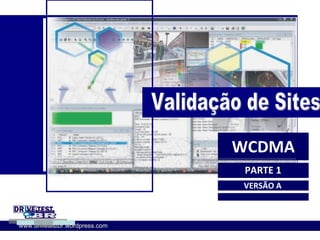 WCDMA Validação de Sites PARTE 1 VERSÃO A WCDMA www.drivetestbr.wordpress.com 