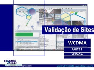 WCDMA Validação de Sites PARTE 2 VERSÃO A WCDMA www.drivetestbr.wordpress.com www.drivetestbr.wordpress.com 