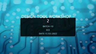 DESIGN TOOL WORKSHOP -
2
BATCH-10
ECE
DATE:15/03/2022
 