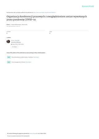 See discussions, stats, and author profiles for this publication at: https://www.researchgate.net/publication/359635117
Organizacja konferencji prasowych z uwzględnieniem zmian wywołanych
przez pandemię COVID-19
Article in Studia Medioznawcze · March 2022
DOI: 10.33077/uw.24511617.sm.2022.1.675
CITATIONS
0
READS
9
1 author:
Some of the authors of this publication are also working on these related projects:
Praca dziennikarza w dobie kryzysu i lockdown View project
Crisis management in Poland. View project
Dariusz Tworzydło
University of Warsaw
60 PUBLICATIONS 73 CITATIONS
SEE PROFILE
All content following this page was uploaded by Dariusz Tworzydło on 31 March 2022.
The user has requested enhancement of the downloaded file.
 