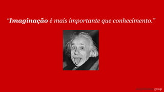 “Imaginação é mais importante que conhecimento.”
 