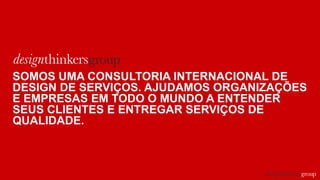 SOMOS UMA CONSULTORIA INTERNACIONAL DE
DESIGN DE SERVIÇOS. AJUDAMOS ORGANIZAÇÕES
E EMPRESAS EM TODO O MUNDO A ENTENDER
SEUS CLIENTES E ENTREGAR SERVIÇOS DE
QUALIDADE.
 
