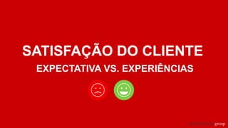 SATISFAÇÃO DO CLIENTE
EXPECTATIVA VS. EXPERIÊNCIAS
 