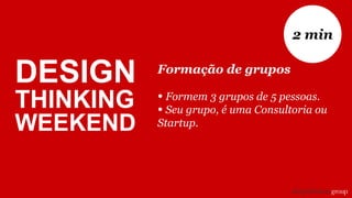 Formação de grupos
• Formem 3 grupos de 5 pessoas.
• Seu grupo, é uma Consultoria ou
Startup.
2 min
DESIGN
THINKING
WEEKEND
 