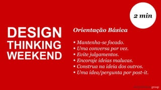 Orientação Básica
• Mantenha-se focado.
• Uma conversa por vez.
• Evite julgamentos.
• Encoraje ideias malucas.
• Construa na ideia dos outros.
• Uma idea/pergunta por post-it.
2 min
DESIGN
THINKING
WEEKEND
 