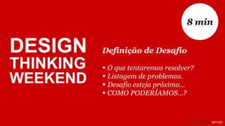 Definição de Desafio
• O que tentaremos resolver?
• Listagem de problemas.
• Desafio esteja próximo...
• COMO PODERÍAMOS...?
8 min
DESIGN
THINKING
WEEKEND
 