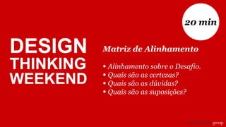Matriz de Alinhamento
• Alinhamento sobre o Desafio.
• Quais são as certezas?
• Quais são as dúvidas?
• Quais são as suposições?
20 min
DESIGN
THINKING
WEEKEND
 