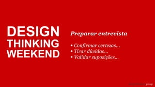 Preparar entrevista
• Confirmar certezas...
• Tirar dúvidas...
• Validar suposições...
DESIGN
THINKING
WEEKEND
 