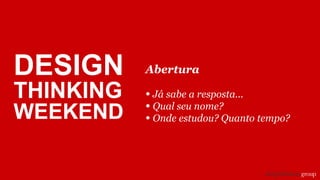 Abertura
• Já sabe a resposta...
• Qual seu nome?
• Onde estudou? Quanto tempo?
DESIGN
THINKING
WEEKEND
 