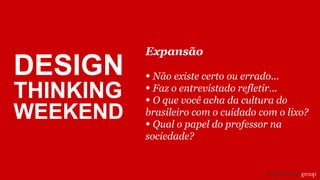 Expansão
• Não existe certo ou errado...
• Faz o entrevistado refletir...
• O que você acha da cultura do
brasileiro com o cuidado com o lixo?
• Qual o papel do professor na
sociedade?
DESIGN
THINKING
WEEKEND
 