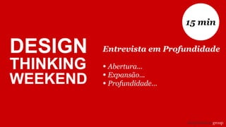 Entrevista em Profundidade
• Abertura...
• Expansão...
• Profundidade...
15 min
DESIGN
THINKING
WEEKEND
 