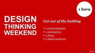 Get out of the bulding
• 1 entrevistador.
• 1 anotações.
• 1 fotos.
• 2 observadores.
1 hora
DESIGN
THINKING
WEEKEND
 