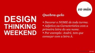 Quebra-gelo
• Decorar o NOME de toda turma.
• Adjetivo ou Característica com a
primeira letra do seu nome.
• Por exemplo: André, tem que
começar com a letra A.
10 min
DESIGN
THINKING
WEEKEND
 