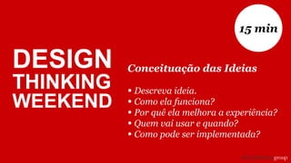 Conceituação das Ideias
• Descreva ideia.
• Como ela funciona?
• Por quê ela melhora a experiência?
• Quem vai usar e quando?
• Como pode ser implementada?
15 min
DESIGN
THINKING
WEEKEND
 