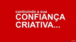 contruindo a sua
CONFIANÇA
CRIATIVA...
 