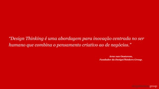 “Design Thinking é uma abordagem para inovação centrada no ser
humano que combina o pensamento criativo ao de negócios.”
Arne van Oosterom,
Fundador da DesignThinkers Group.
 
