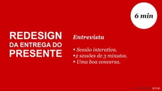 Entrevista
• Sessão interativa.
•2 sessões de 3 minutos.
• Uma boa conversa.
6 min
REDESIGN
DA ENTREGA DO
PRESENTE
 
