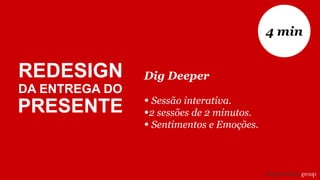 Dig Deeper
• Sessão interativa.
•2 sessões de 2 minutos.
• Sentimentos e Emoções.
4 min
REDESIGN
DA ENTREGA DO
PRESENTE
 
