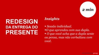 Insights
• Sessão individual.
•O que aprendeu com sua dupla.
• O que você acha que a dupla sente
ou pensa, mas não verbalizou com
você.
2 min
REDESIGN
DA ENTREGA DO
PRESENTE
 