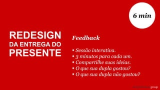Feedback
• Sessão interativa.
• 3 minutos para cada um.
• Compartilhe suas ideias.
• O que sua dupla gostou?
• O que sua dupla não gostou?
6 min
REDESIGN
DA ENTREGA DO
PRESENTE
 
