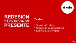 Testar
• Sessão interativa.
• Simulação da Experiência.
• Espírito de ator/atriz.
6 min
REDESIGN
DA ENTREGA DO
PRESENTE
 