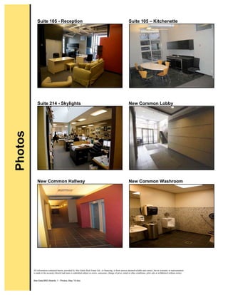 All information contained herein, provided by Abe Gitalis Real Estate Ltd., or financing, is from sources deemed reliable and correct, but no warranty or representation
is made to the accuracy thereof and same is submitted subject to errors, omissions, change of price, rental or other conditions, prior sale or withdrawal without notice.
Abe:Data:BRO:Atlantic 1 - Photos, May '10.doc
Suite 105 - Reception Suite 105 – Kitchenette
Suite 214 - Skylights New Common Lobby
New Common Hallway New Common Washroom
Photos
 