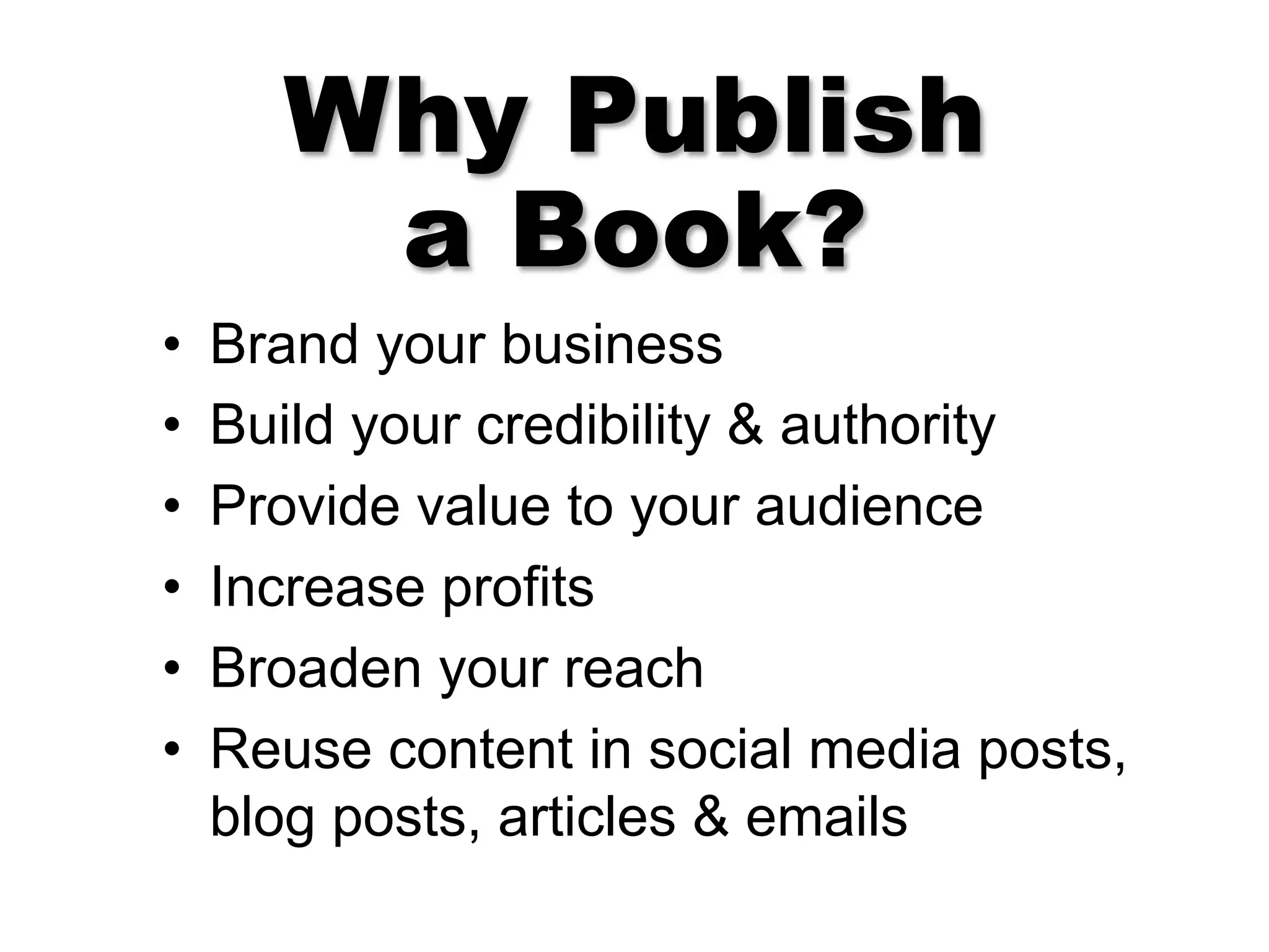 Why Publish
a Book?
•  Brand your business
•  Build your credibility & authority
•  Provide value to your audience
•  Increase profits
•  Broaden your reach
•  Reuse content in social media posts,
blog posts, articles & emails
 