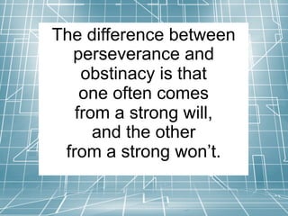 The difference between
perseverance and
obstinacy is that
one often comes
from a strong will,
and the other
from a strong won’t.