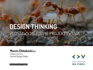 DESIGN THINKING
PODSTAWY METODYKI PROJEKTOWANIA
Marcin Chłodnicki(dr)
Collegium Da Vinci
Service Design Polska
 