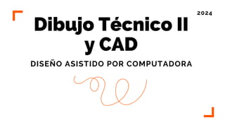 Dibujo Técnico II
y CAD
DISEÑO ASISTIDO POR COMPUTADORA
2024
 