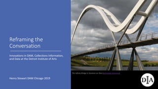 Reframing the
Conversation
Innovations in DAM, Collections Information,
and Data at the Detroit Institute of Arts
Henry Stewart DAM Chicago 2019
The Infinity Bridge in Stockton-on-Tees (wikimedia commons)
 