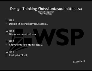 LUKU 1
• Design Thinking kaavoituksessa…
LUKU 2
• Liikennesuunnittelussa…
LUKU 3
• Yhdyskuntarakentamisessa…
LUKU 4
• Johtopäätökset
Design Thinking Yhdyskuntasuunnittelussa
Teemu Holopainen
WSP Architects
 