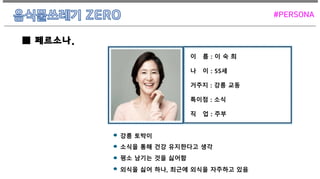 이 름 : 이 숙 희
나 이 : 55세
거주지 : 강릉 교동
특이점 : 소식
직 업 : 주부
강릉 토박이
소식을 통해 건강 유지한다고 생각
평소 남기는 것을 싫어함
외식을 싫어 하나, 최근에 외식을 자주하고 있음
■ 페르소나.
#PERSONA
 