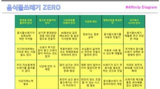 #Affinity Diagram
환경을 위해
줄여야 한다
법으로 만들어야
한다
식당문화를
바꿔야 한다
식당에 제안
대체산업을 육성하
자
국가에서
나서야 한다
음식물쓰레기가
포화상태
대란 우려됨
남기면 환경분담
금을 내는것을
법으로 만들자
40첩반상 같은
메뉴보다 질 높은
식사문화 형성
양보다는 질로
승부
음식물쓰레기를
사료로 만들기
음식물쓰레기
재활용 연구 전담
반 개설
지구반대편에는
기아로 죽는 사람
들도 있다
쓰레기 투기만
잡지 말고 쓰레기
많이 버리는 것도
잡자
먹을만큼만 가져
오는 뷔페문화로
바뀌어야 한다
손님들이 싫어하
는 반찬은 만들지
말아야 한다
비료로 사용 할
수 있도록 재활용
국가에서 음식물
쓰레기 대책반 운
영해야 한다
우리 자손들에게
쓰레기를 물려줄
수 없다
식당에 반찬 수
제한
많이 남기는 것이
창피하다는
문화 형성
때론 양이 많아서
미리 덜었으면 한
다
쓰레기가 되기 전
음식을 필요로
하는 곳으로 전달
아파트 위주의
RFID를 식당으로
확대
식당자체노력
필요
본인이 남긴 음식
물쓰레기는 자기
가 처리하기
반찬의 양도 조절
할 수 있는 시스
템 필요
음식물쓰레기 자
동처리장비 개발
쓰레기량 체크를
통한 과다배출
업소 집중단속
 