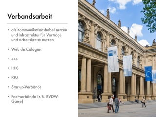 © www.digitale-spielwiese.org, Cologne 2015 - Lunch&Learn Axel Springer 13.02.2015
Verbandsarbeit
• als Kommunikationshebel nutzen
und Infrastruktur für Vorträge
und Arbeitskreise nutzen
• Web de Cologne
• eco
• IHK
• KIU
• Startup-Verbände
• Fachverbände (z.B. BVDW,
Game)
 