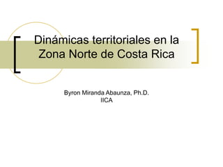 Dinámicas territoriales en la
Zona Norte de Costa Rica
Byron Miranda Abaunza, Ph.D.
IICA
 